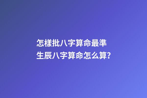 怎樣批八字算命最準 生辰八字算命怎么算？